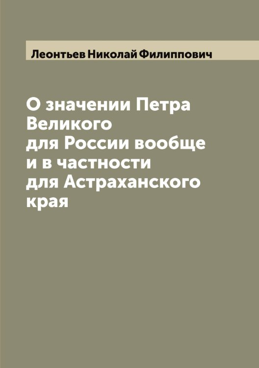 Обложка книги «О значении Петра Великого для России вообще и в частности для Астраханского края» — Леонтьев Николай Филиппович, ISBN 9785519931892
