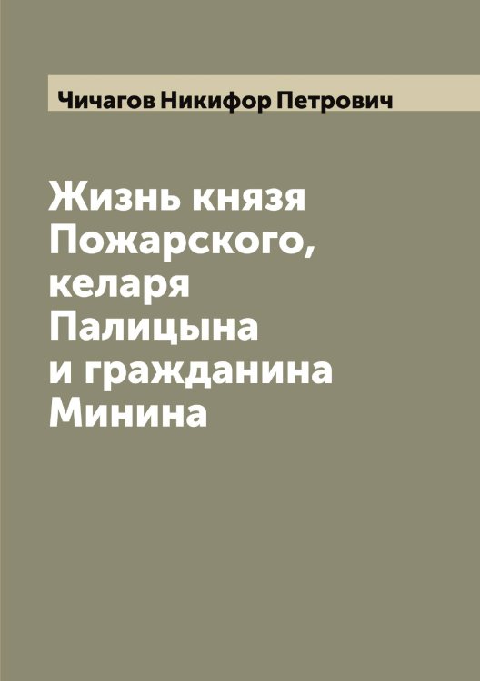 Обложка книги «Жизнь князя Пожарского, келаря Палицына и гражданина Минина» — Чичагов Никифор Петрович, ISBN 9785521303939
