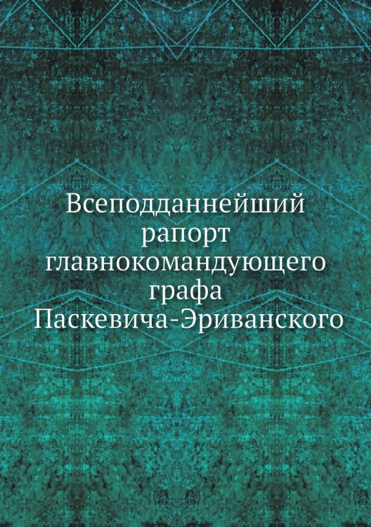Всеподданнейший рапорт главнокомандующего графа Паскевича-Эриванского Всеподданнейший рапорт главнокомандующего графа Паскевича-Эриванского
