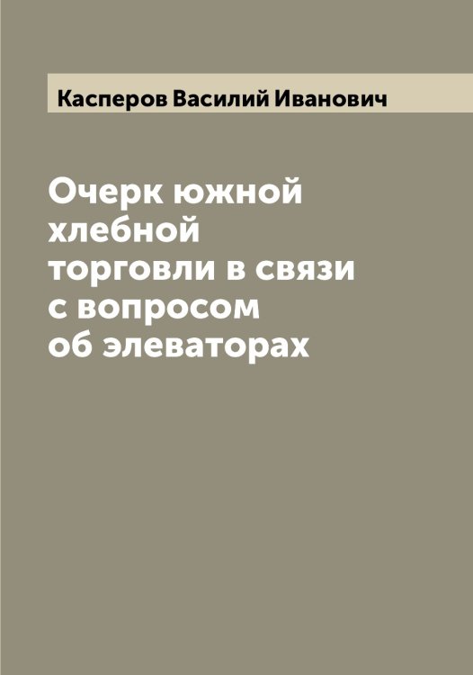 Обложка книги «Очерк южной хлебной торговли в связи с вопросом об элеваторах» — Касперов Василий Иванович, ISBN 9785519885737