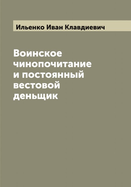 Обложка книги «Воинское чинопочитание и постоянный вестовой деньщик» — Ильенко Иван Клавдиевич, ISBN 9785519869669