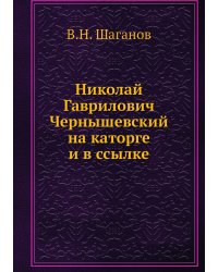 Николай Гаврилович Чернышевский на каторге и в ссылке