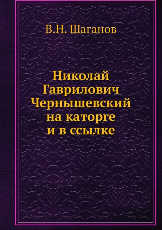 Николай Гаврилович Чернышевский на каторге и в ссылке