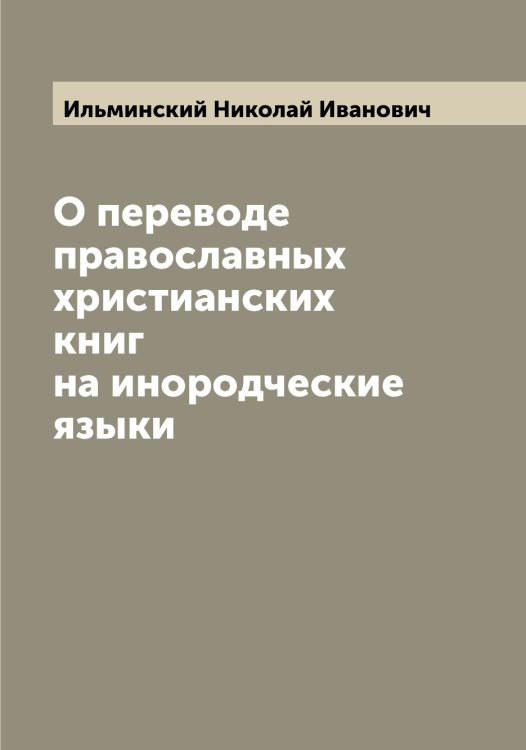 Обложка книги «О переводе православных христианских книг на инородческие языки» — Ильминский Николай Иванович, ISBN 9785519870054