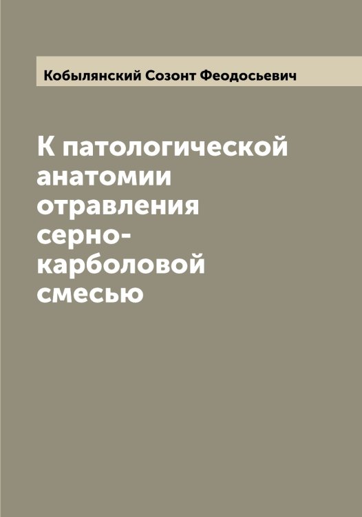 Обложка книги «К патологической анатомии отравления серно-карболовой смесью» — Кобылянский Созонт Феодосьевич, ISBN 9785519895040
