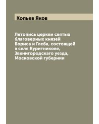 Летопись церкви святых благоверных князей Бориса и Глеба, состоящей в селе Куритникове, Звенигородскаго уезда, Московской губернии