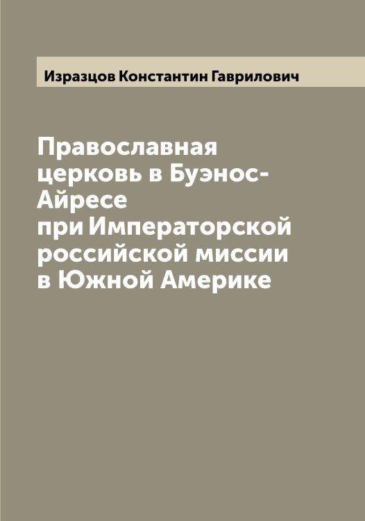 Обложка книги «Православная церковь в Буэнос-Айресе при Императорской российской миссии в Южной Америке» — Изразцов Константин Гаврилович, ISBN 9785519869119