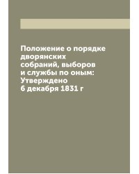 Положение о порядке дворянских собраний, выборов и службы по оным: Утверждено 6 декабря 1831 г
