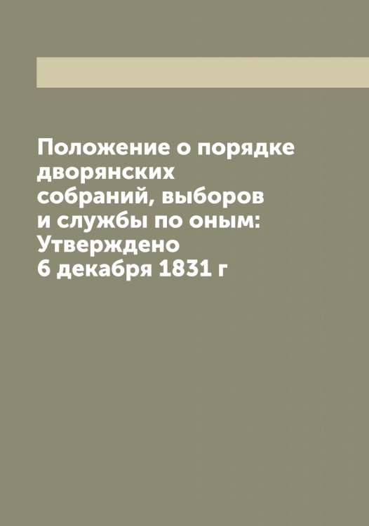 Обложка книги «Положение о порядке дворянских собраний, выборов и службы по оным: Утверждено 6 декабря 1831 г» — Нет автора, ISBN 9785519825122