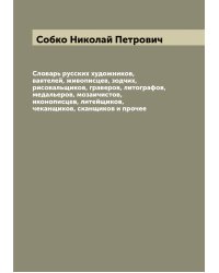 Словарь русских художников, ваятелей, живописцев, зодчих, рисовальщиков, граверов, литографов, медальеров, мозаичистов, иконописцев, литейщиков, чеканщиков, сканщиков и прочее