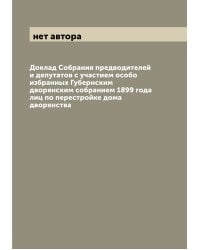 Доклад Собрания предводителей и депутатов с участием особо избранных Губернским дворянским собранием 1899 года лиц по перестройке дома дворянства