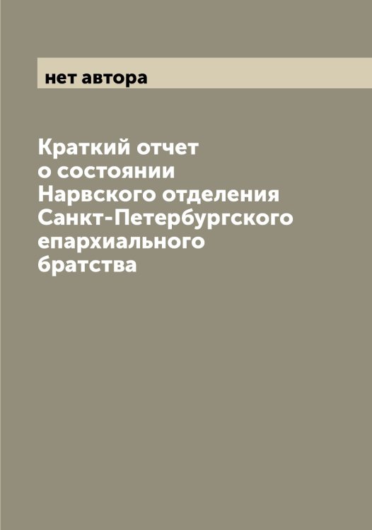 Обложка книги «Краткий отчет о состоянии Нарвского отделения Санкт-Петербургского епархиального братства» — нет автора, ISBN 9785521279685