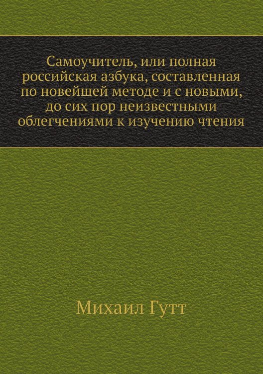 Самоучитель, или полная российская азбука, составленная по новейшей методе и с новыми, до сих пор неизвестными облегчениями к изучению чтения