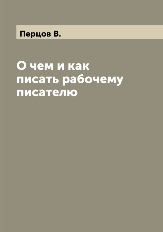 Обложка книги «О чем и как писать рабочему писателю» — Перцов В., ISBN 9785521277988
