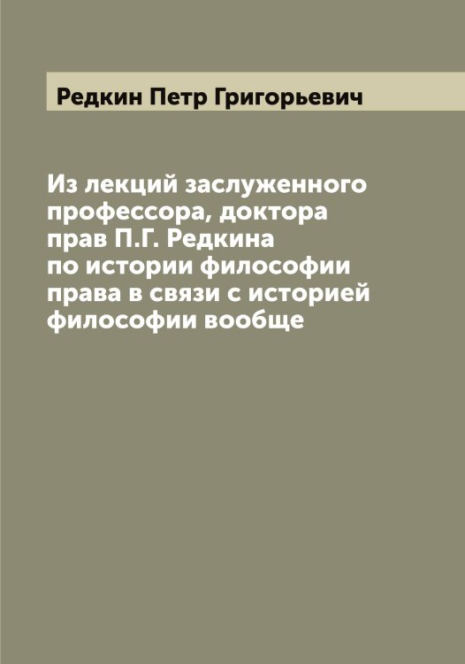 Обложка книги «Из лекций заслуженного профессора, доктора прав П.Г. Редкина по истории философии права в связи с историей философии вообще» — Редкин Петр Григорьевич, ISBN 9785519804424