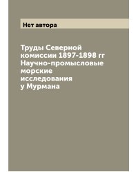 Труды Северной комиссии 1897-1898 гг Научно-промысловые морские исследования у Мурмана