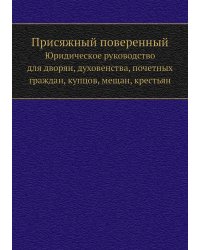 Присяжный поверенный. Юридическое руководство для дворян, духовенства, почетных граждан, купцов, мещан, крестьян