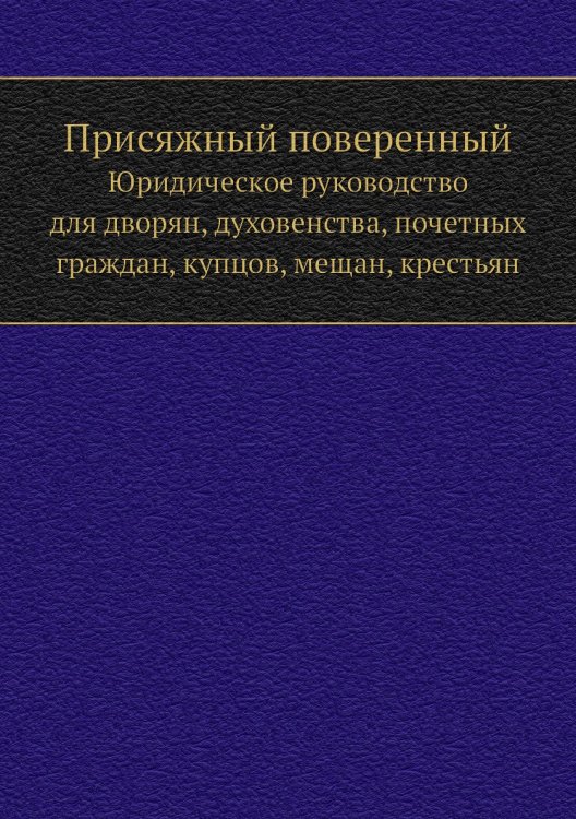 Присяжный поверенный. Юридическое руководство для дворян, духовенства, почетных граждан, купцов, мещан, крестьян