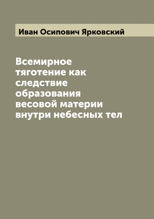 Обложка книги «Всемирное тяготение как следствие образования весовой материи внутри небесных тел» — Иван Осипович Ярковский, ISBN 9785521397983
