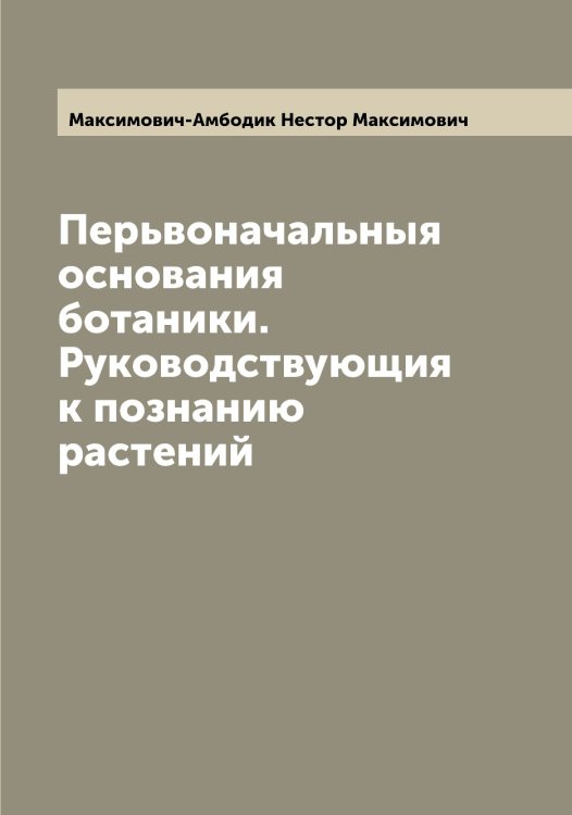 Обложка книги «Перьвоначальныя основания ботаники. Руководствующия к познанию растений» — Максимович-Амбодик Нестор Максимович, ISBN 9785519950046