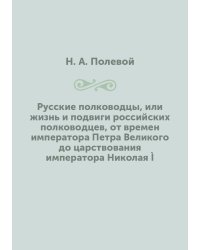 Русские полководцы, или жизнь и подвиги российских полководцев, от времен императора Петра Великого до царствования императора Николая Ì