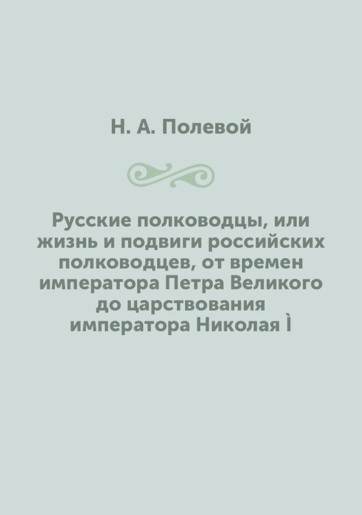 Русские полководцы, или жизнь и подвиги российских полководцев, от времен императора Петра Великого до царствования императора Николая Ì