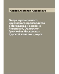 Очерк мукомольного крупчатного производства в Приволжье и в районе Ливенской, Орловско-Грязской и Московско-Курской железных дорог