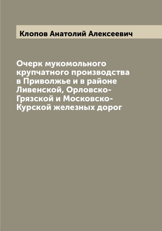 Обложка книги «Очерк мукомольного крупчатного производства в Приволжье и в районе Ливенской, Орловско-Грязской и Московско-Курской железных дорог» — Клопов Анатолий Алексеевич, ISBN 9785519893404
