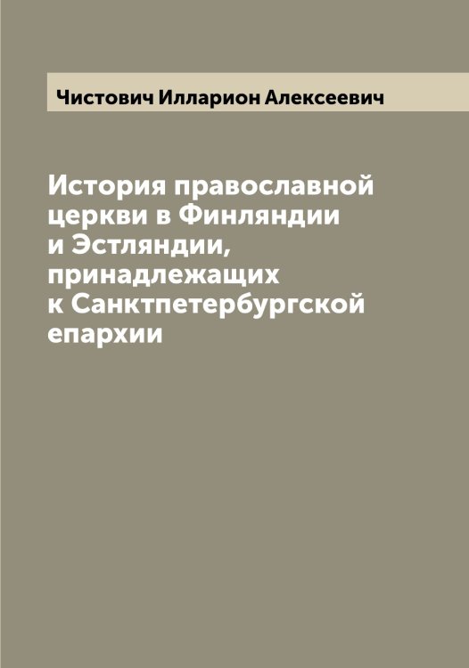 Обложка книги «История православной церкви в Финляндии и Эстляндии, принадлежащих к Санктпетербургской епархии» — Чистович Илларион Алексеевич, ISBN 9785521303212