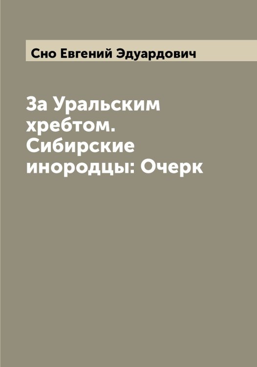 Обложка книги «За Уральским хребтом. Сибирские инородцы: Очерк» — Сно Евгений Эдуардович, ISBN 9785519743983