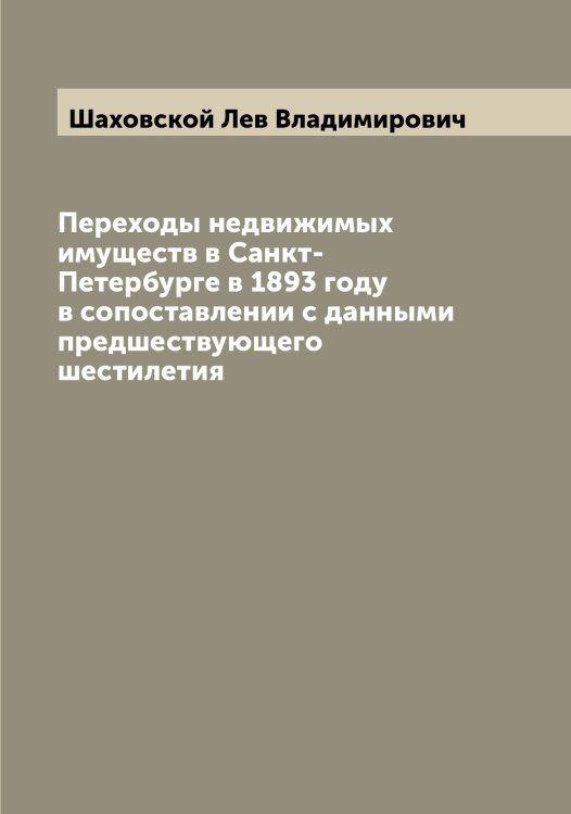 Обложка книги «Переходы недвижимых имуществ в Санкт-Петербурге в 1893 году в сопоставлении с данными предшествующего шестилетия» — Шаховской Лев Владимирович, ISBN 9785521307555