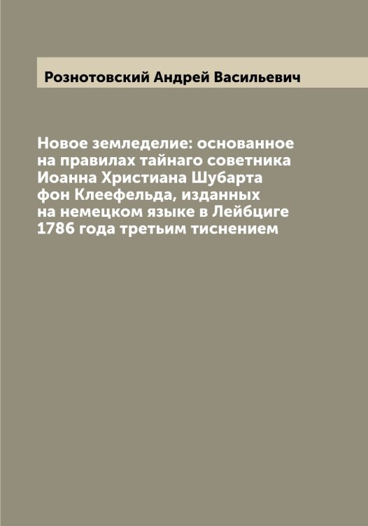 Обложка книги «Новое земледелие: основанное на правилах тайнаго советника Иоанна Христиана Шубарта фон Клеефельда, изданных на немецком языке в Лейбциге 1786 года третьим тиснением» — Рознотовский Андрей Васильевич, ISBN 9785519810876