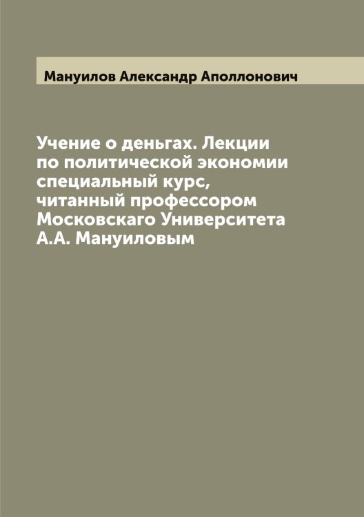 Обложка книги «Учение о деньгах. Лекции по политической экономии специальный курс, читанный профессором Московскаго Университета А.А. Мануиловым» — Мануилов Александр Аполлонович, ISBN 9785519953504
