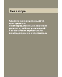 Сборник конвенций о выдаче преступников, о непосредственных сношениях русских судебных учреждений с таковыми же германскими и австрийскими и о наследствах