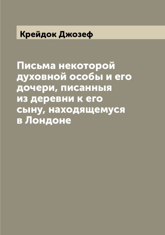 Обложка книги «Письма некоторой духовной особы и его дочери, писанныя из деревни к его сыну, находящемуся в Лондоне» — Крейдок Джозеф, ISBN 9785519910347