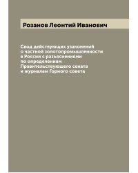 Свод действующих узаконений о частной золотопромышленности в России с разъяснениями по определениям Правительствующего сената и журналам Горного совета