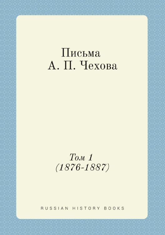 Обложка книги «Письма А. П. Чехова. Том 1 (1876-1887)» — М. П. Чехова, ISBN 9785519700207