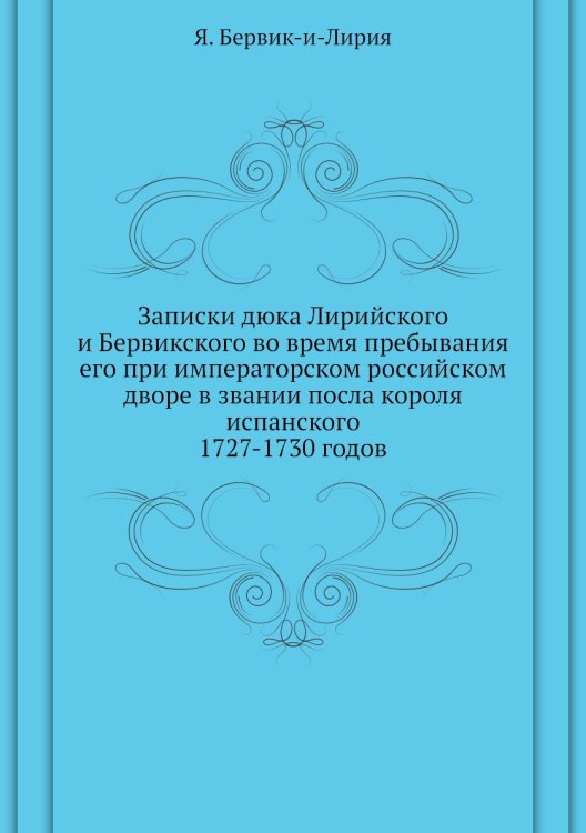 Записки дюка Лирийского и Бервикского во время пребывания его при императорском российском дворе в звании посла короля испанского. 1727-1730 годов