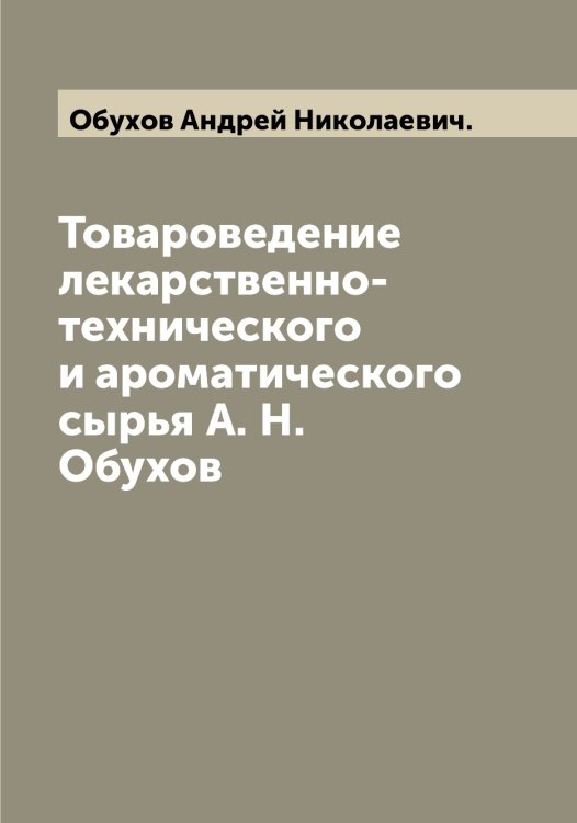 Товароведение лекарственно-технического и ароматического сырья А. Н. Обухов Обложка книги «Товароведение лекарственно-технического и ароматического сырья А. Н. Обухов» — Обухов Андрей Николаевич., ISBN 9785521258338