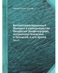 Высокопреосвященный Филарет в схимонашестве Феодосий (Амфитеатров), митрополит Киевский и Галицкий, и его время