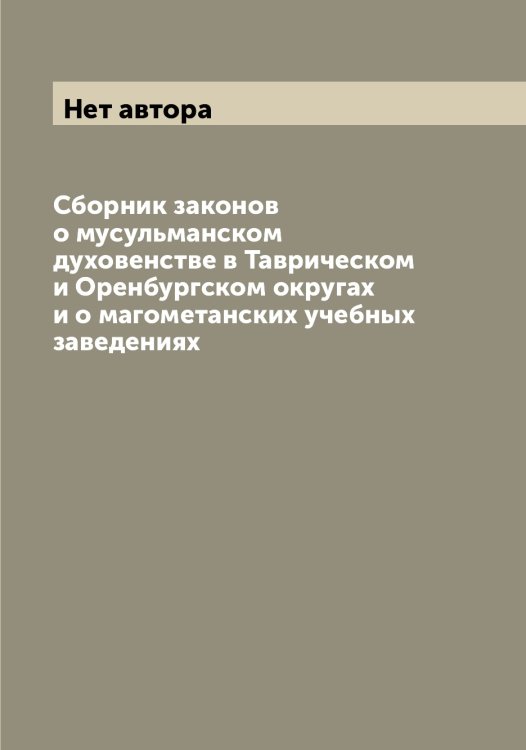 Обложка книги «Сборник законов о мусульманском духовенстве в Таврическом и Оренбургском округах и о магометанских учебных заведениях» — Нет автора, ISBN 9785519826679