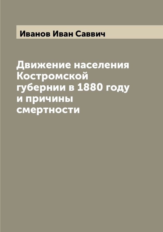 Обложка книги «Движение населения Костромской губернии в 1880 году и причины смертности» — Иванов Иван Саввич, ISBN 9785519865913
