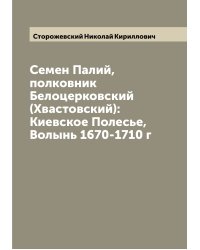 Семен Палий,полковник Белоцерковский (Хвастовский): Киевское Полесье, Волынь 1670-1710 г
