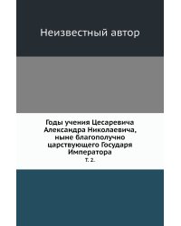 Годы учения Цесаревича Александра Николаевича, ныне благополучно царствующего Государя Императора.