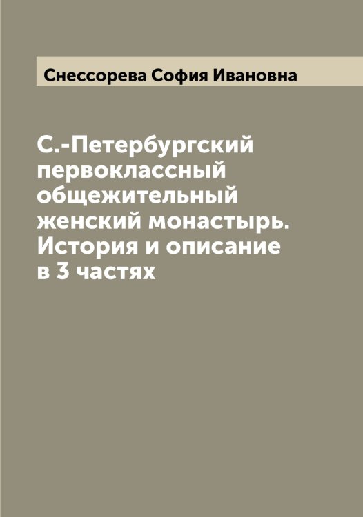 Обложка книги «С.-Петербургский первоклассный общежительный женский монастырь. История и описание в 3 частях» — Снессорева София Ивановна, ISBN 9785519743914