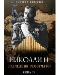 Николай Второй. наследник-реформатор. Книга четвёртая.