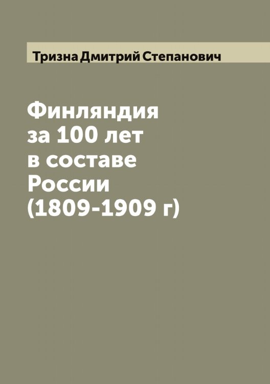 Обложка книги «Финляндия за 100 лет в составе России (1809-1909 г)» — Тризна Дмитрий Степанович, ISBN 9785519774253