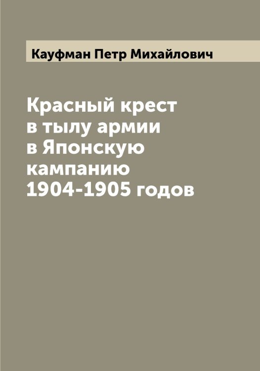 Обложка книги «Красный крест в тылу армии в Японскую кампанию 1904-1905 годов» — Кауфман Петр Михайлович, ISBN 9785519887144