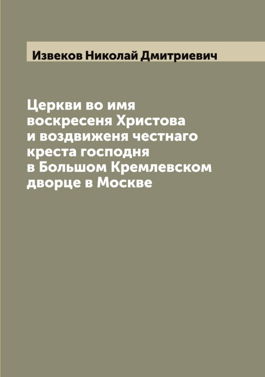 Обложка книги «Церкви во имя воскресеня Христова и воздвиженя честнаго креста господня в Большом Кремлевском дворце в Москве» — Извеков Николай Дмитриевич, ISBN 9785519868587