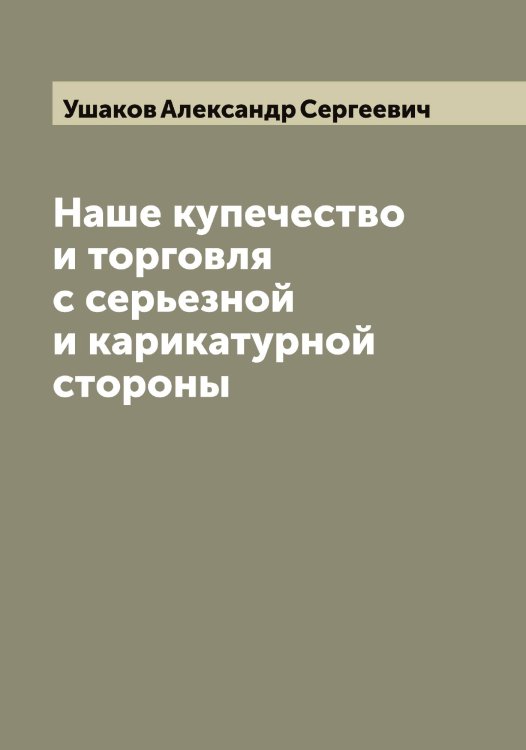 Наше купечество и торговля с серьезной и карикатурной стороны Обложка книги «Наше купечество и торговля с серьезной и карикатурной стороны» — Ушаков Александр Сергеевич, ISBN 9785519785464